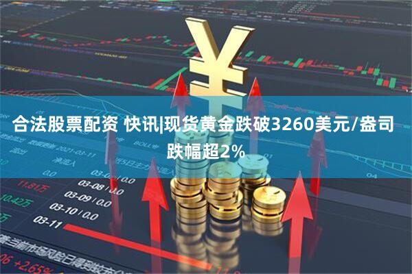 合法股票配资 快讯|现货黄金跌破3260美元/盎司 跌幅超2%