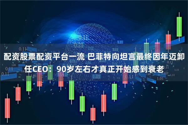 配资股票配资平台一流 巴菲特向坦言最终因年迈卸任CEO：90岁左右才真正开始感到衰老