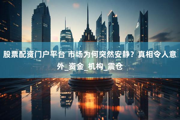 股票配资门户平台 市场为何突然安静？真相令人意外_资金_机构_震仓