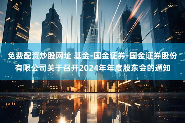 免费配资炒股网址 基金-国金证券-国金证券股份有限公司关于召开2024年年度股东会的通知