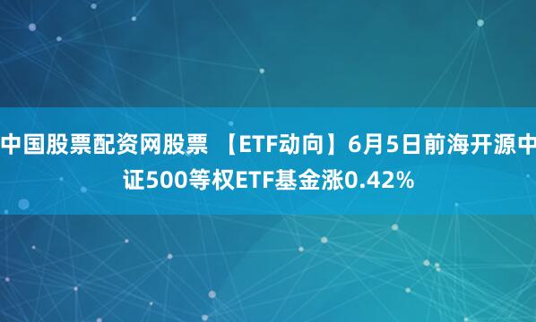 中国股票配资网股票 【ETF动向】6月5日前海开源中证500等权ETF基金涨0.42%
