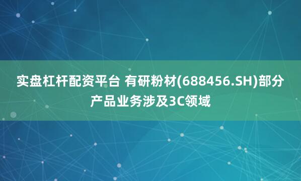 实盘杠杆配资平台 有研粉材(688456.SH)部分产品业务涉及3C领域