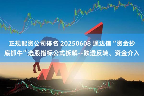 正规配资公司排名 20250608 通达信“资金抄底抓牛”选股指标公式拆解--跌透反转、资金介入