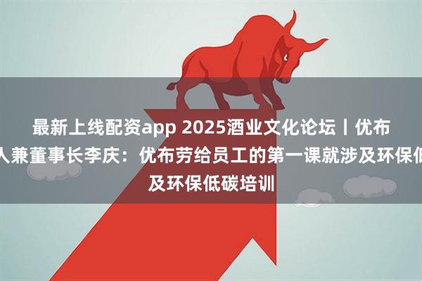 最新上线配资app 2025酒业文化论坛丨优布劳创始人兼董事长李庆：优布劳给员工的第一课就涉及环保低碳培训