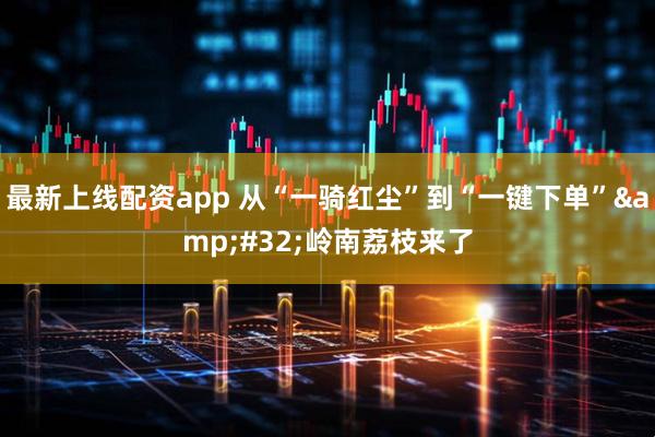 最新上线配资app 从“一骑红尘”到“一键下单”&#32;岭南荔枝来了