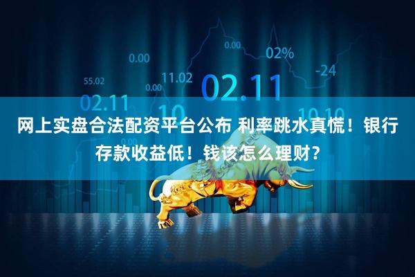网上实盘合法配资平台公布 利率跳水真慌！银行存款收益低！钱该怎么理财？