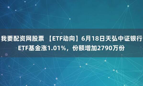 我要配资网股票 【ETF动向】6月18日天弘中证银行ETF基金涨1.01%，份额增加2790万份