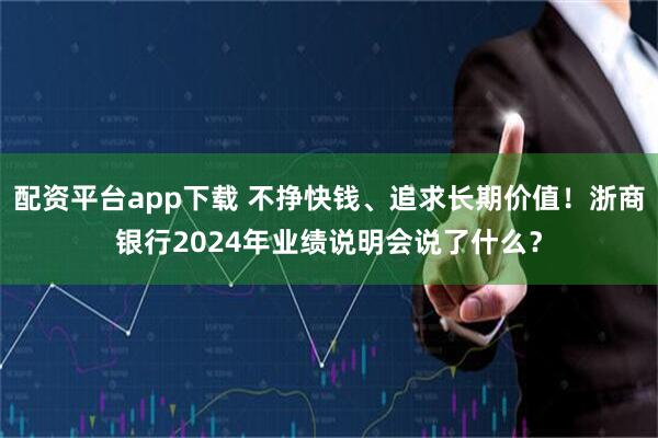 配资平台app下载 不挣快钱、追求长期价值！浙商银行2024年业绩说明会说了什么？