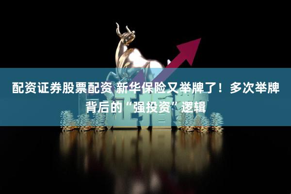 配资证券股票配资 新华保险又举牌了！多次举牌背后的“强投资”逻辑