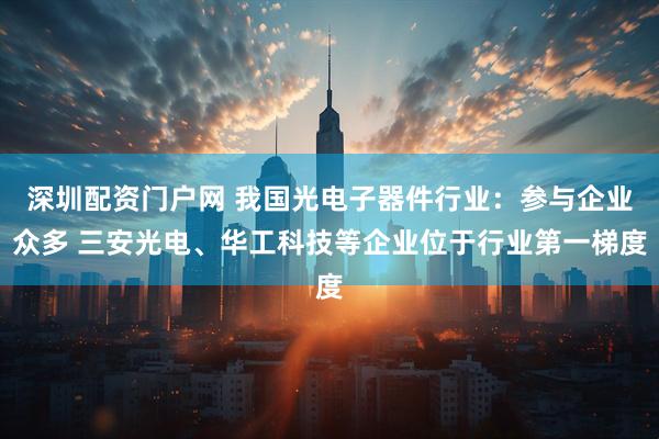 深圳配资门户网 我国光电子器件行业：参与企业众多 三安光电、华工科技等企业位于行业第一梯度