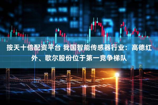 按天十倍配资平台 我国智能传感器行业：高德红外、歌尔股份位于第一竞争梯队