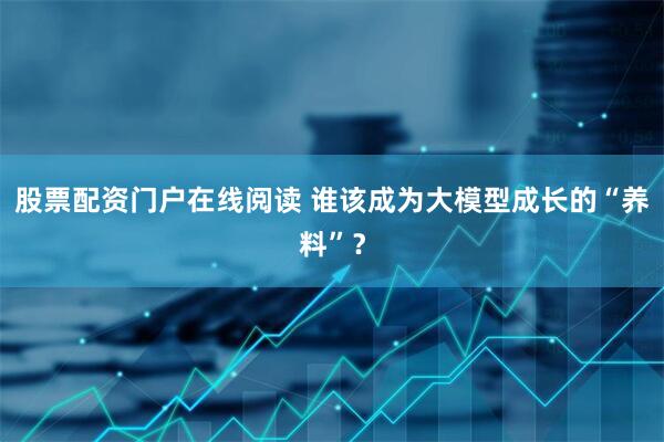 股票配资门户在线阅读 谁该成为大模型成长的“养料”？