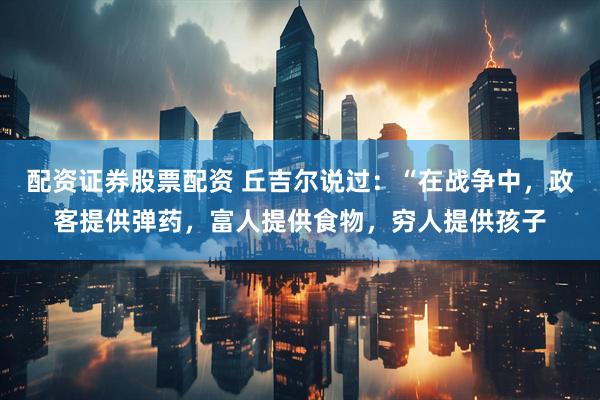 配资证券股票配资 丘吉尔说过：“在战争中，政客提供弹药，富人提供食物，穷人提供孩子