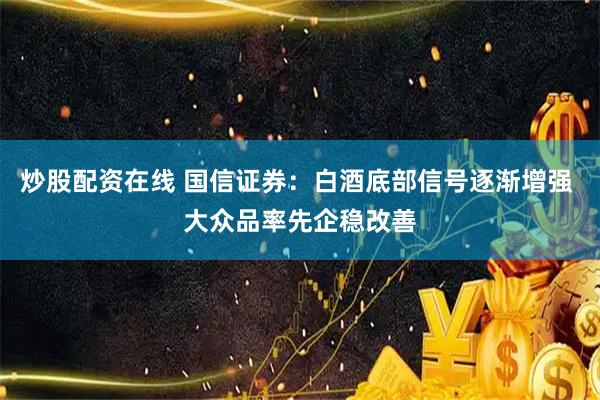 炒股配资在线 国信证券：白酒底部信号逐渐增强 大众品率先企稳改善