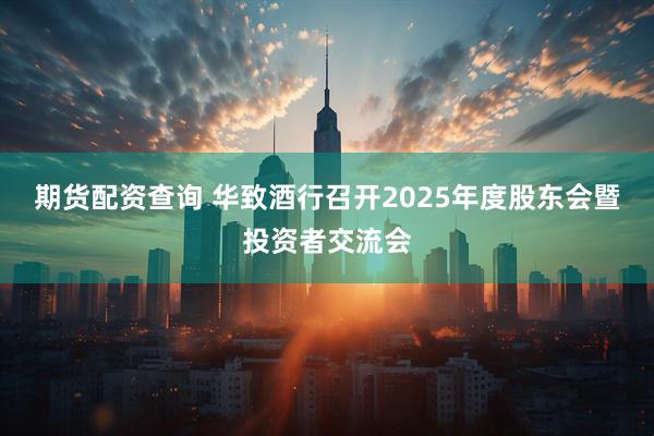 期货配资查询 华致酒行召开2025年度股东会暨投资者交流会