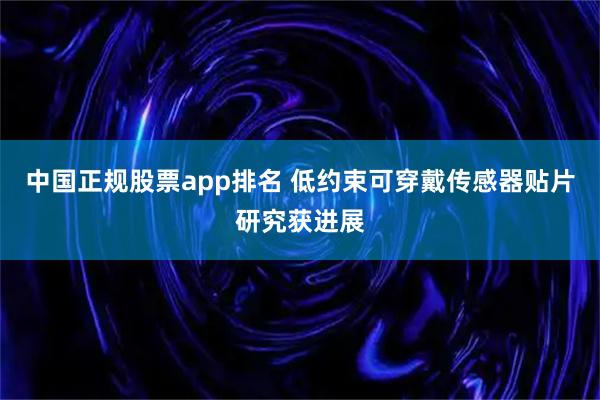 中国正规股票app排名 低约束可穿戴传感器贴片研究获进展