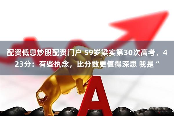 配资低息炒股配资门户 59岁梁实第30次高考，423分：有些执念，比分数更值得深思 我是“