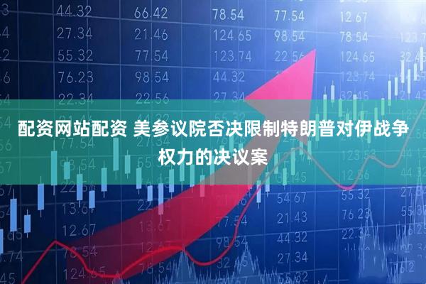 配资网站配资 美参议院否决限制特朗普对伊战争权力的决议案