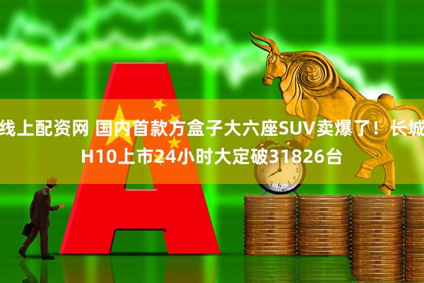 线上配资网 国内首款方盒子大六座SUV卖爆了！长城H10上市24小时大定破31826台