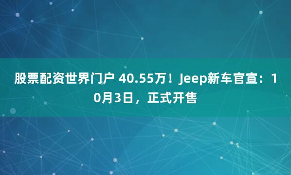 股票配资世界门户 40.55万！Jeep新车官宣：10月3日，正式开售